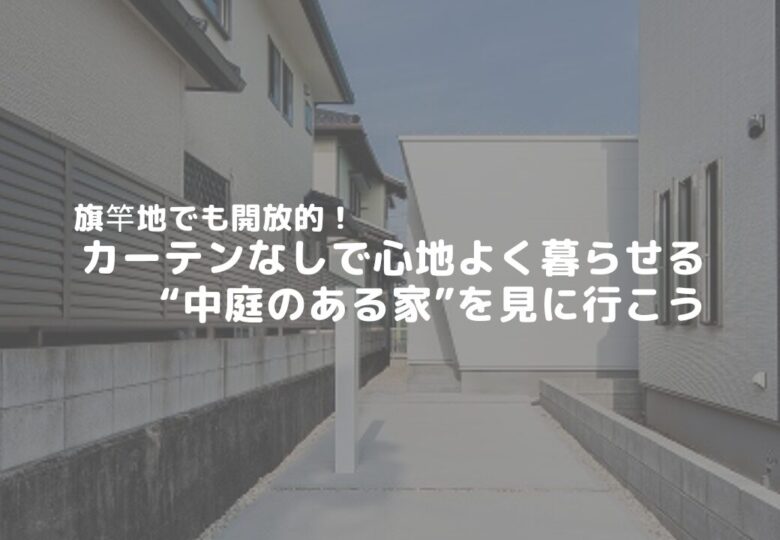 【旗竿地でも開放的！】カーテンなしで心地よく暮らせる“中庭のある家”を見に行こう